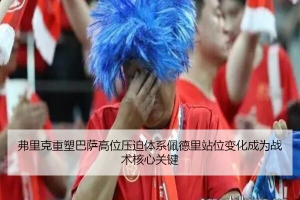 弗里克重塑巴萨高位压迫体系佩德里站位变化成为战术核心关键